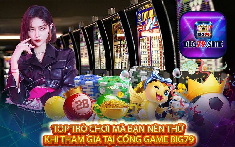 Top trò chơi mà bạn nên thử khi tham gia tại cổng game big79