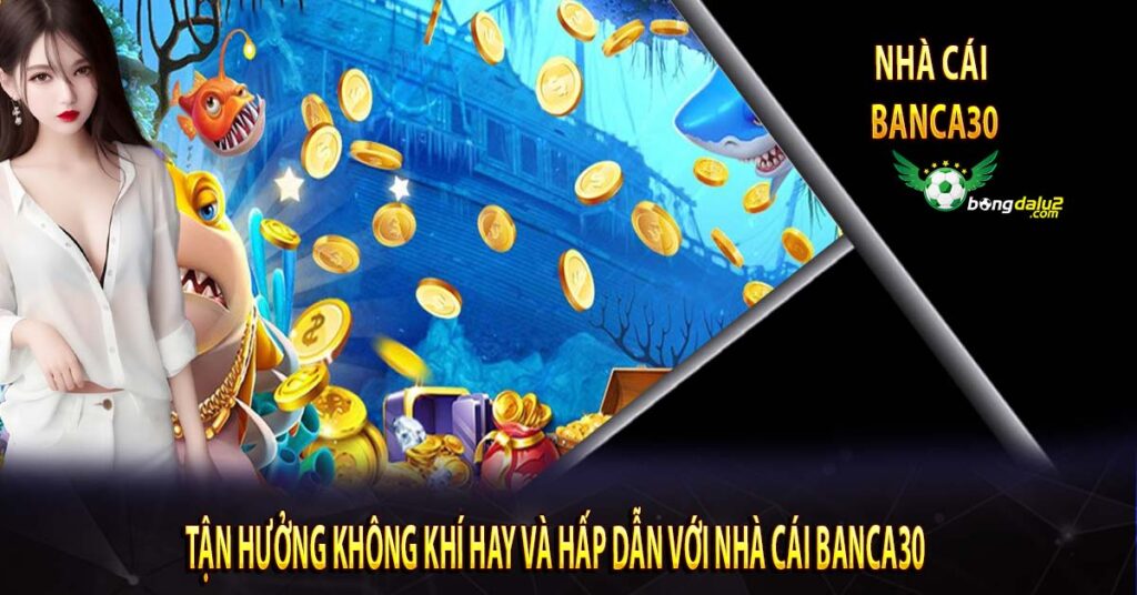 Tận Hưởng Không Khí Hay và Hấp Dẫn với Nhà Cái Banca30