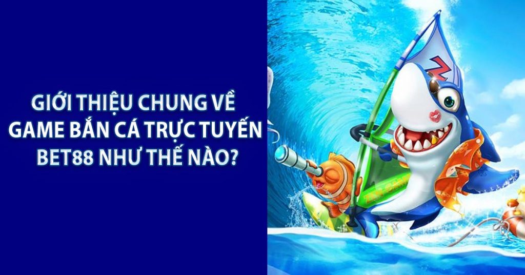 Giới thiệu chung về game bắn cá trực tuyến BET88 như thế nào?